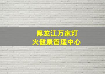 黑龙江万家灯火健康管理中心