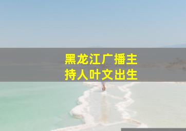 黑龙江广播主持人叶文出生