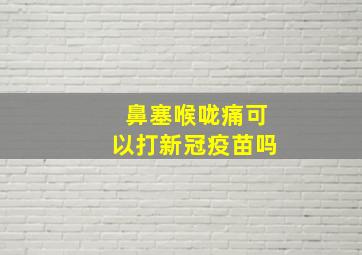 鼻塞喉咙痛可以打新冠疫苗吗