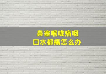 鼻塞喉咙痛咽口水都痛怎么办