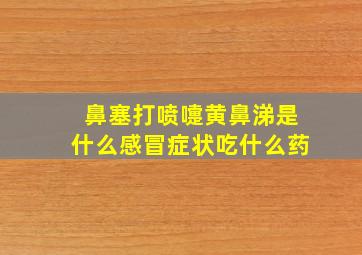 鼻塞打喷嚏黄鼻涕是什么感冒症状吃什么药