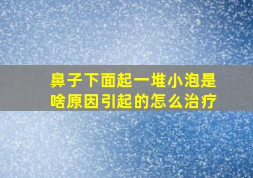 鼻子下面起一堆小泡是啥原因引起的怎么治疗