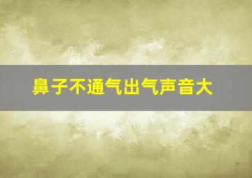 鼻子不通气出气声音大