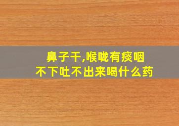 鼻子干,喉咙有痰咽不下吐不出来喝什么药