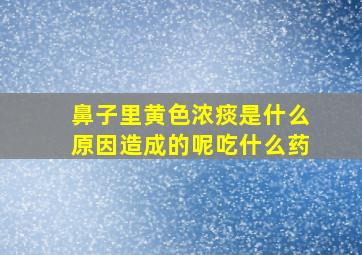 鼻子里黄色浓痰是什么原因造成的呢吃什么药