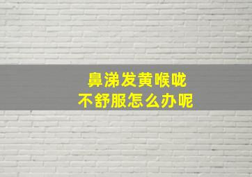 鼻涕发黄喉咙不舒服怎么办呢