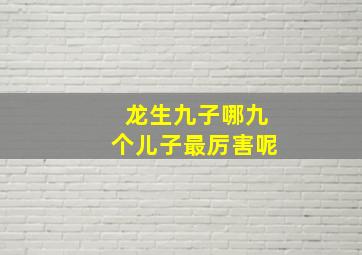 龙生九子哪九个儿子最厉害呢