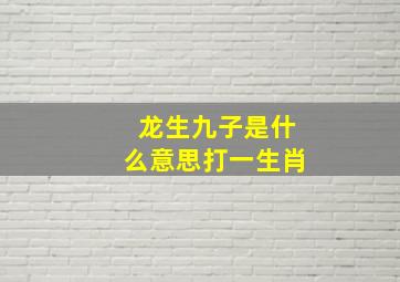 龙生九子是什么意思打一生肖