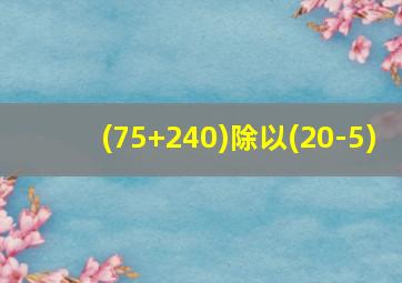 (75+240)除以(20-5)