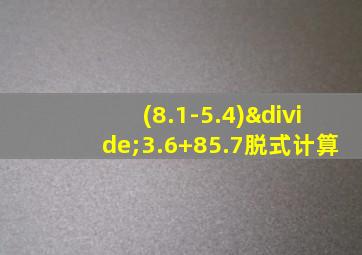 (8.1-5.4)÷3.6+85.7脱式计算