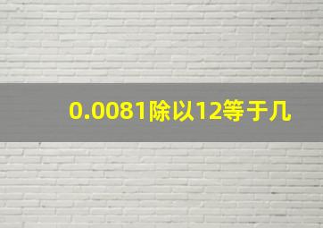 0.0081除以12等于几