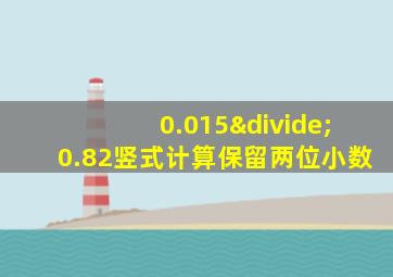 0.015÷0.82竖式计算保留两位小数