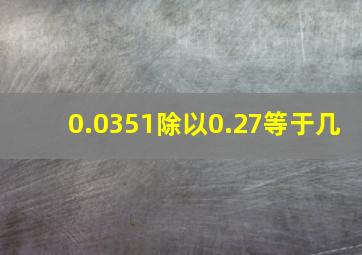 0.0351除以0.27等于几