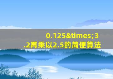 0.125×3.2再乘以2.5的简便算法