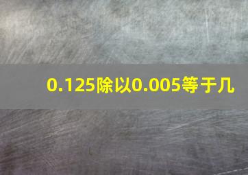 0.125除以0.005等于几