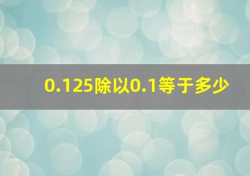 0.125除以0.1等于多少