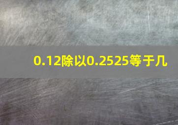 0.12除以0.2525等于几