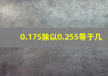 0.175除以0.255等于几