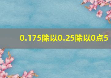 0.175除以0.25除以0点5