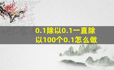 0.1除以0.1一直除以100个0.1怎么做