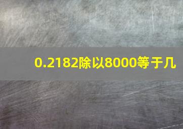 0.2182除以8000等于几