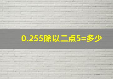 0.255除以二点5=多少