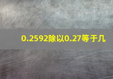 0.2592除以0.27等于几