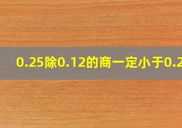 0.25除0.12的商一定小于0.25