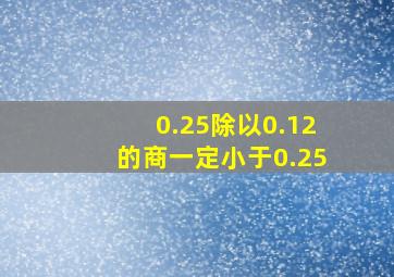 0.25除以0.12的商一定小于0.25