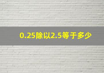 0.25除以2.5等于多少