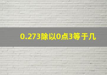 0.273除以0点3等于几