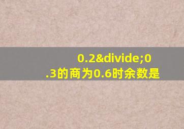 0.2÷0.3的商为0.6时余数是