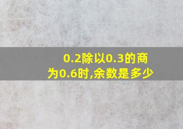 0.2除以0.3的商为0.6时,余数是多少