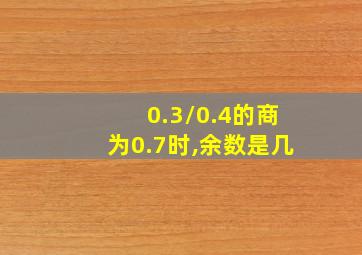 0.3/0.4的商为0.7时,余数是几