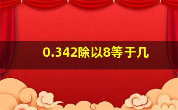 0.342除以8等于几