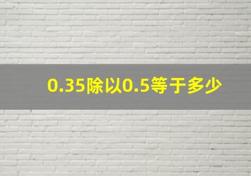 0.35除以0.5等于多少