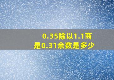 0.35除以1.1商是0.31余数是多少