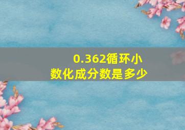 0.362循环小数化成分数是多少