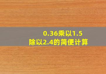 0.36乘以1.5除以2.4的简便计算