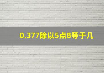 0.377除以5点8等于几