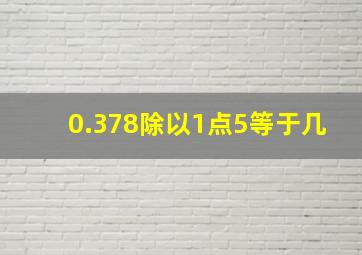 0.378除以1点5等于几