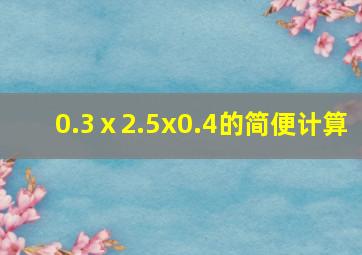 0.3ⅹ2.5x0.4的简便计算