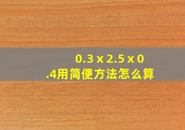 0.3ⅹ2.5ⅹ0.4用简便方法怎么算