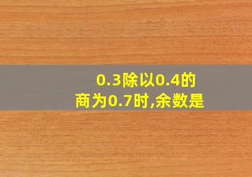 0.3除以0.4的商为0.7时,余数是