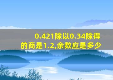 0.421除以0.34除得的商是1.2,余数应是多少