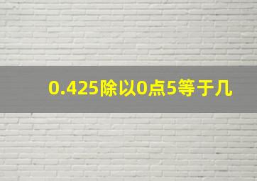 0.425除以0点5等于几