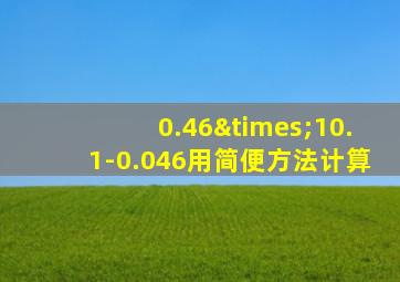 0.46×10.1-0.046用简便方法计算