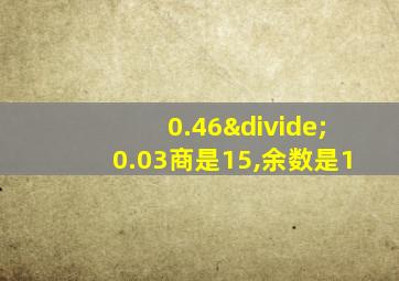 0.46÷0.03商是15,余数是1