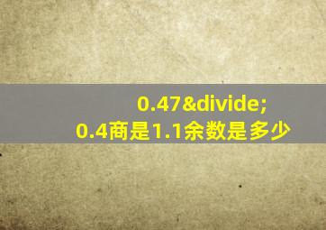 0.47÷0.4商是1.1余数是多少