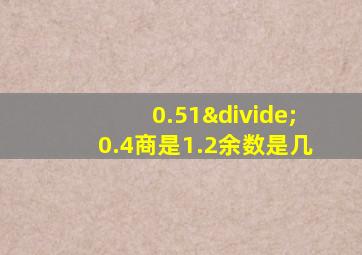 0.51÷0.4商是1.2余数是几